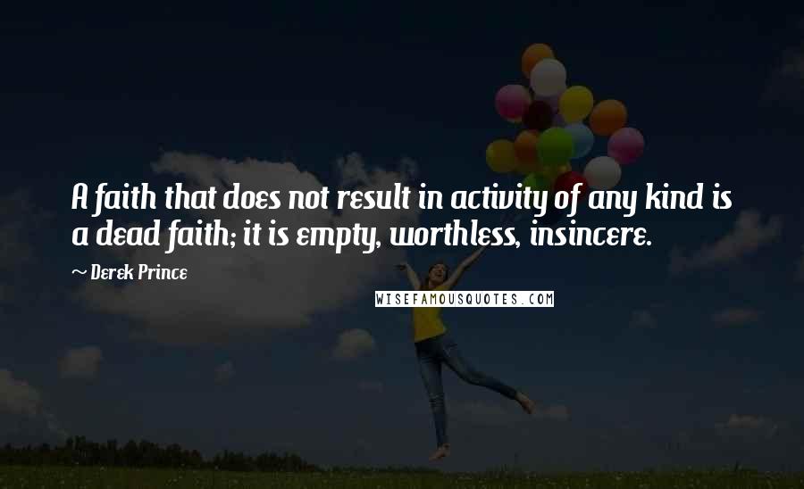 Derek Prince Quotes: A faith that does not result in activity of any kind is a dead faith; it is empty, worthless, insincere.