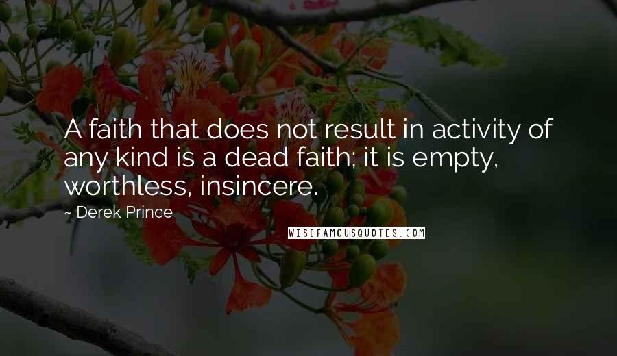 Derek Prince Quotes: A faith that does not result in activity of any kind is a dead faith; it is empty, worthless, insincere.