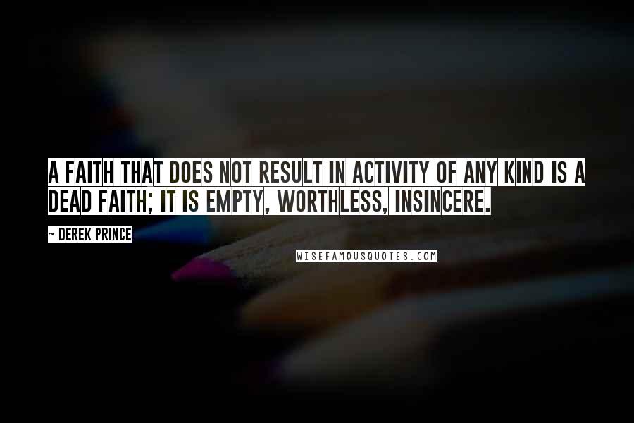 Derek Prince Quotes: A faith that does not result in activity of any kind is a dead faith; it is empty, worthless, insincere.