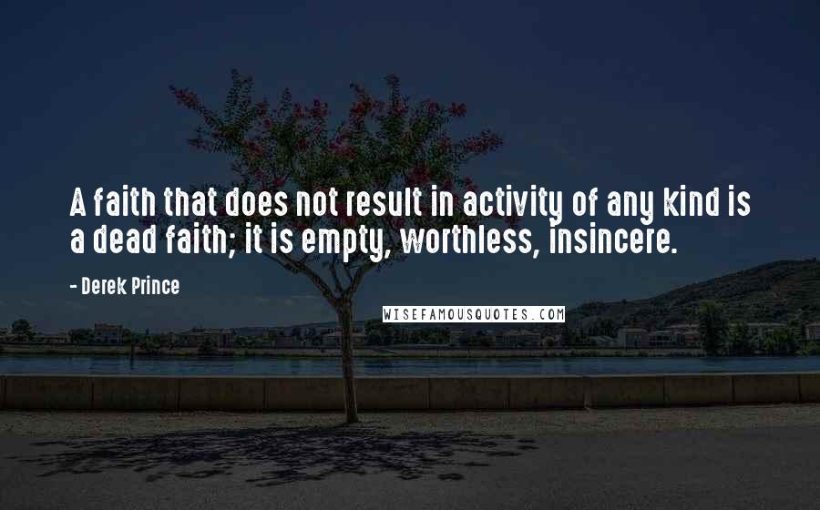 Derek Prince Quotes: A faith that does not result in activity of any kind is a dead faith; it is empty, worthless, insincere.