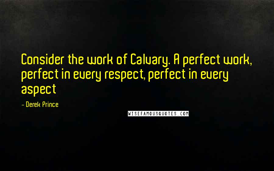 Derek Prince Quotes: Consider the work of Calvary. A perfect work, perfect in every respect, perfect in every aspect