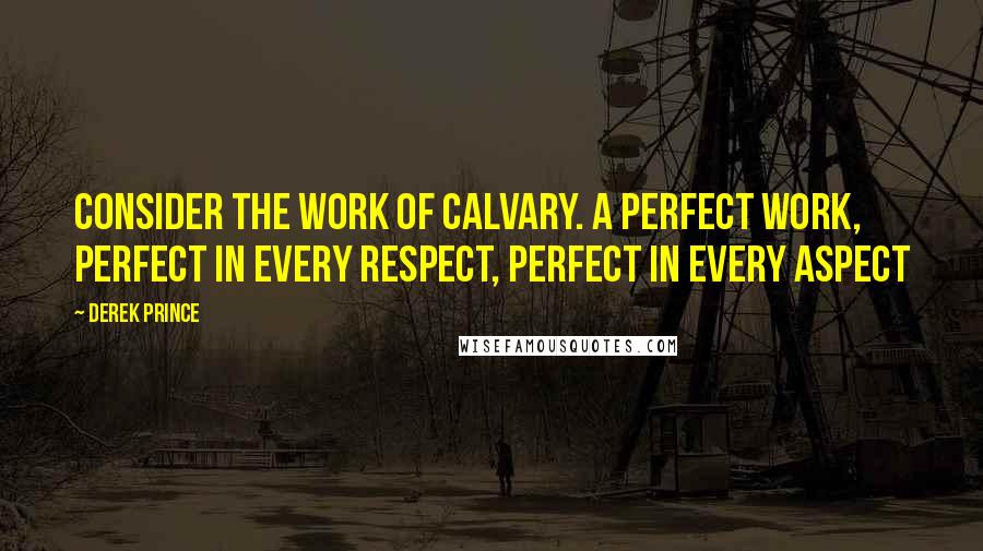 Derek Prince Quotes: Consider the work of Calvary. A perfect work, perfect in every respect, perfect in every aspect