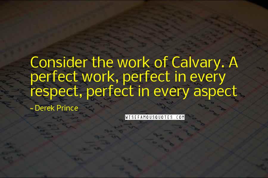 Derek Prince Quotes: Consider the work of Calvary. A perfect work, perfect in every respect, perfect in every aspect