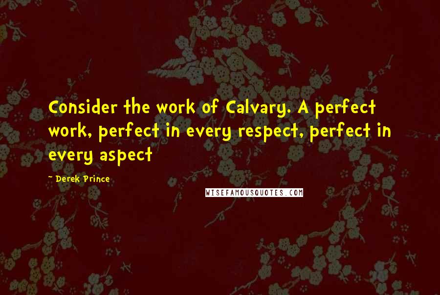 Derek Prince Quotes: Consider the work of Calvary. A perfect work, perfect in every respect, perfect in every aspect