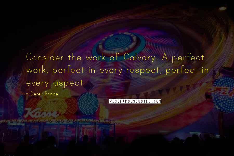 Derek Prince Quotes: Consider the work of Calvary. A perfect work, perfect in every respect, perfect in every aspect