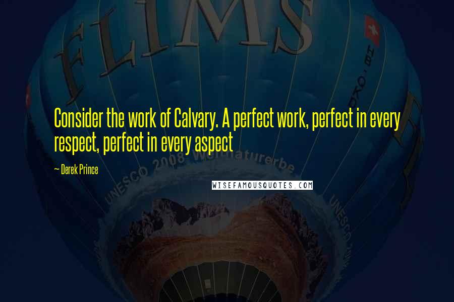 Derek Prince Quotes: Consider the work of Calvary. A perfect work, perfect in every respect, perfect in every aspect