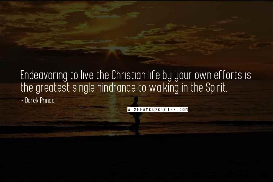 Derek Prince Quotes: Endeavoring to live the Christian life by your own efforts is the greatest single hindrance to walking in the Spirit.