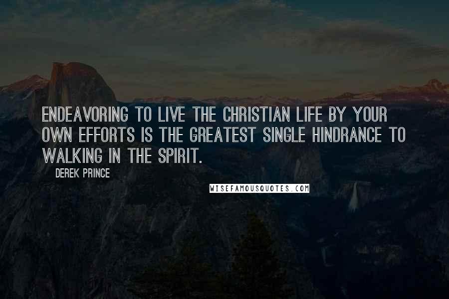 Derek Prince Quotes: Endeavoring to live the Christian life by your own efforts is the greatest single hindrance to walking in the Spirit.