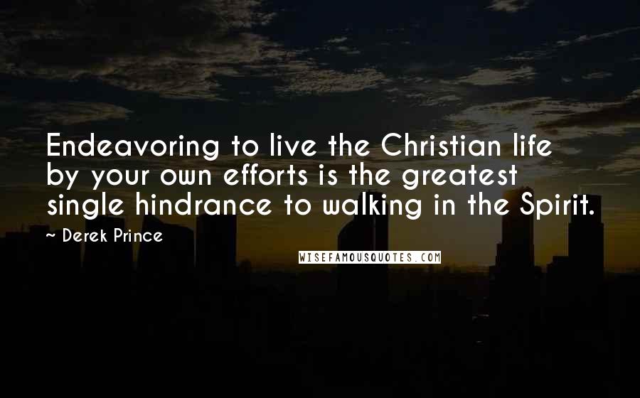 Derek Prince Quotes: Endeavoring to live the Christian life by your own efforts is the greatest single hindrance to walking in the Spirit.