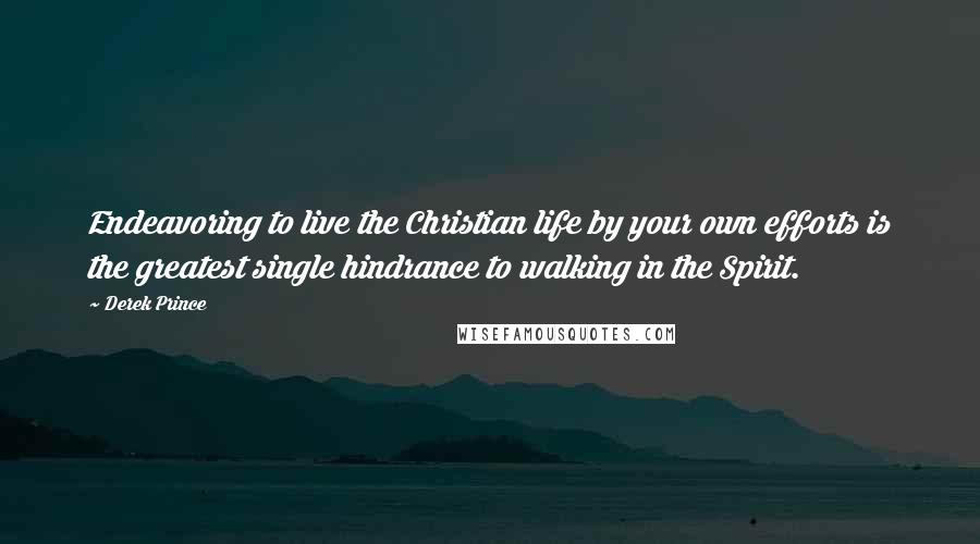 Derek Prince Quotes: Endeavoring to live the Christian life by your own efforts is the greatest single hindrance to walking in the Spirit.