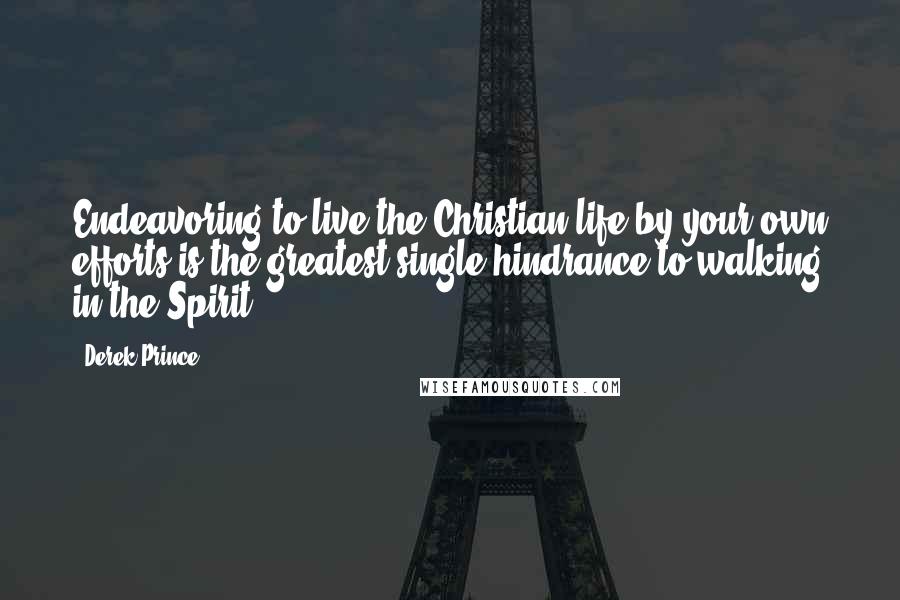 Derek Prince Quotes: Endeavoring to live the Christian life by your own efforts is the greatest single hindrance to walking in the Spirit.