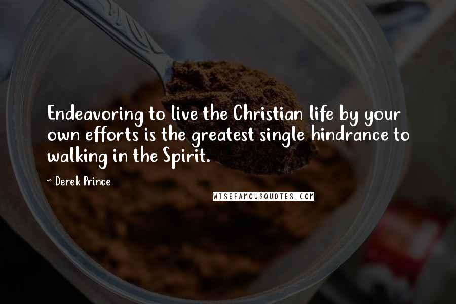 Derek Prince Quotes: Endeavoring to live the Christian life by your own efforts is the greatest single hindrance to walking in the Spirit.