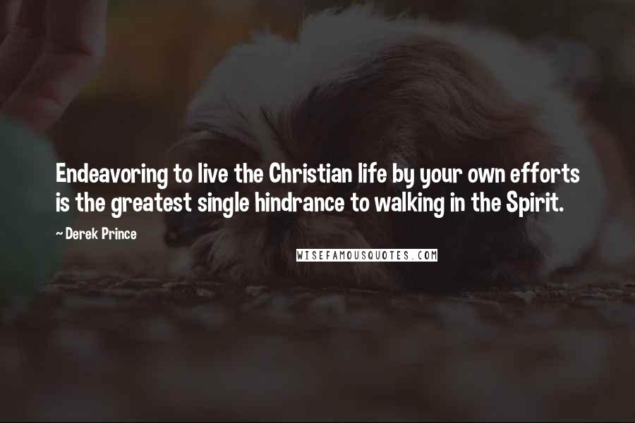 Derek Prince Quotes: Endeavoring to live the Christian life by your own efforts is the greatest single hindrance to walking in the Spirit.