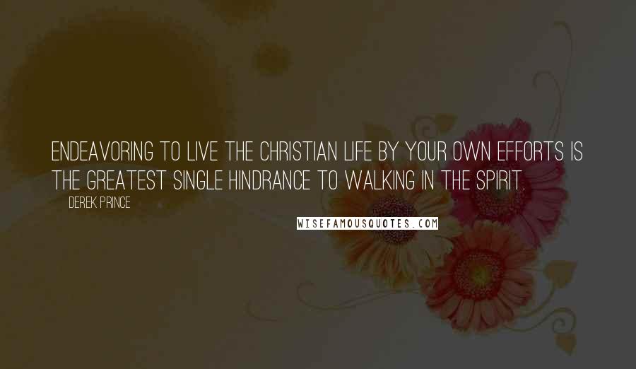 Derek Prince Quotes: Endeavoring to live the Christian life by your own efforts is the greatest single hindrance to walking in the Spirit.