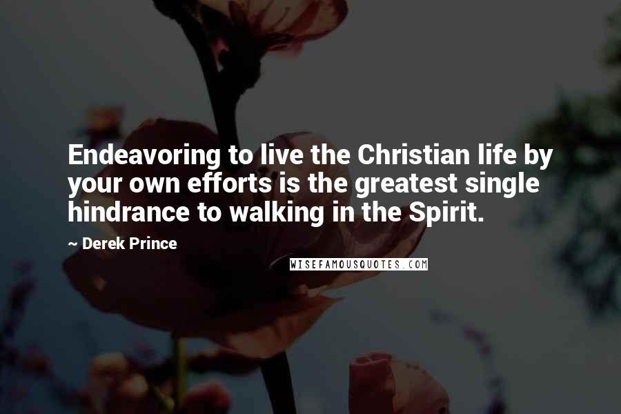 Derek Prince Quotes: Endeavoring to live the Christian life by your own efforts is the greatest single hindrance to walking in the Spirit.