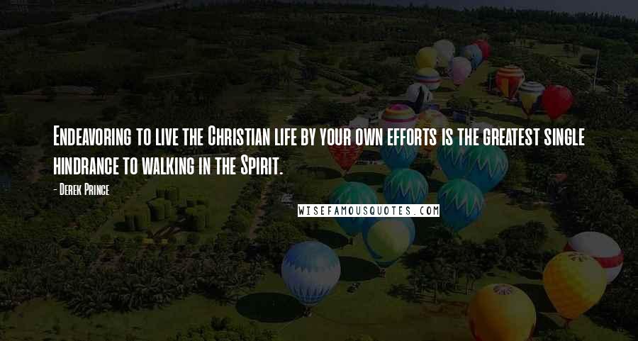 Derek Prince Quotes: Endeavoring to live the Christian life by your own efforts is the greatest single hindrance to walking in the Spirit.