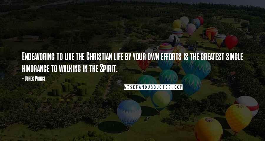 Derek Prince Quotes: Endeavoring to live the Christian life by your own efforts is the greatest single hindrance to walking in the Spirit.