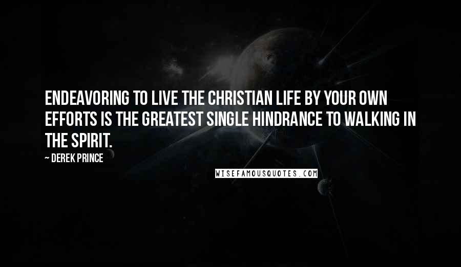 Derek Prince Quotes: Endeavoring to live the Christian life by your own efforts is the greatest single hindrance to walking in the Spirit.