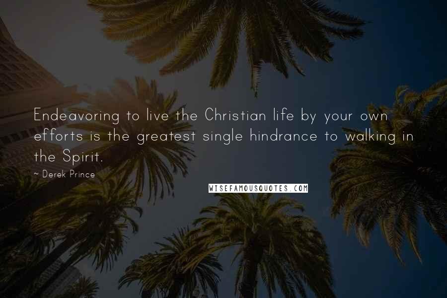 Derek Prince Quotes: Endeavoring to live the Christian life by your own efforts is the greatest single hindrance to walking in the Spirit.