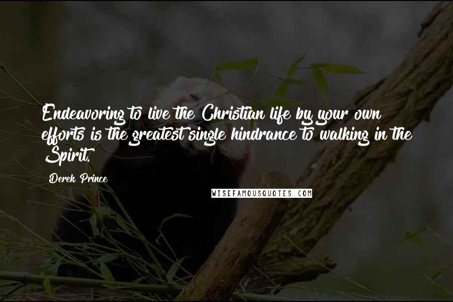 Derek Prince Quotes: Endeavoring to live the Christian life by your own efforts is the greatest single hindrance to walking in the Spirit.