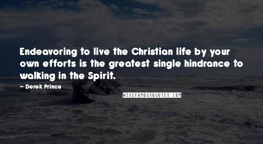 Derek Prince Quotes: Endeavoring to live the Christian life by your own efforts is the greatest single hindrance to walking in the Spirit.