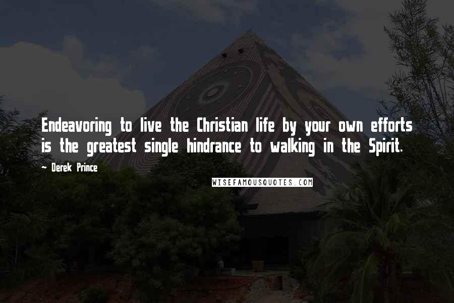 Derek Prince Quotes: Endeavoring to live the Christian life by your own efforts is the greatest single hindrance to walking in the Spirit.