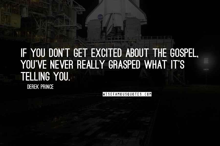 Derek Prince Quotes: If you don't get excited about the gospel, you've never really grasped what it's telling you.