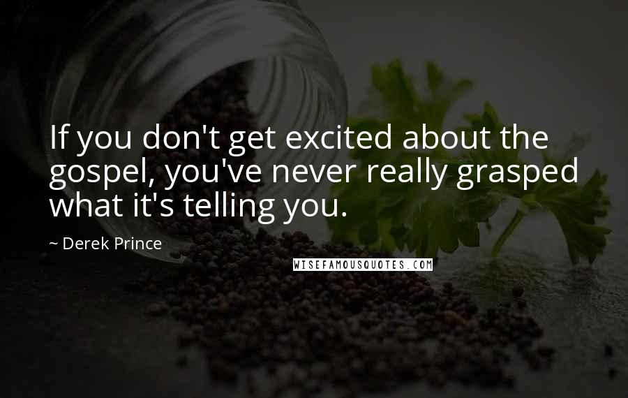 Derek Prince Quotes: If you don't get excited about the gospel, you've never really grasped what it's telling you.