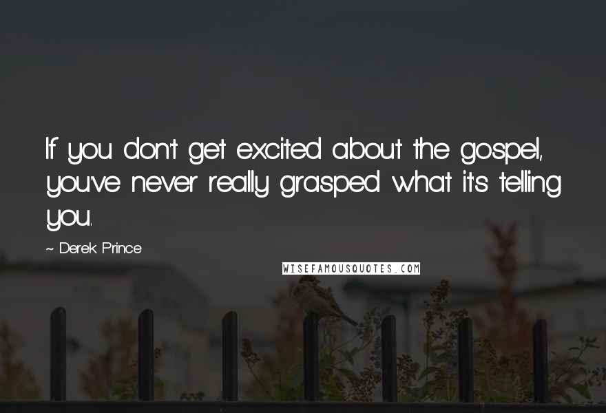 Derek Prince Quotes: If you don't get excited about the gospel, you've never really grasped what it's telling you.