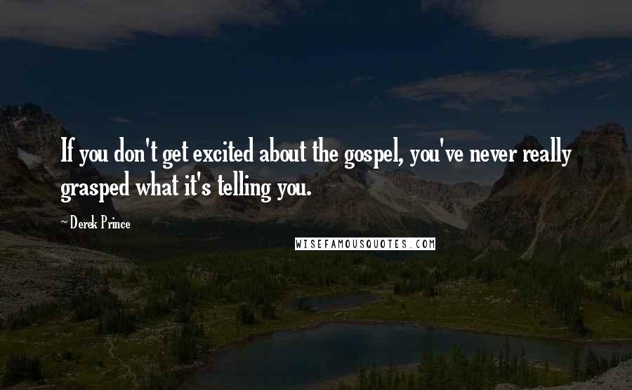 Derek Prince Quotes: If you don't get excited about the gospel, you've never really grasped what it's telling you.