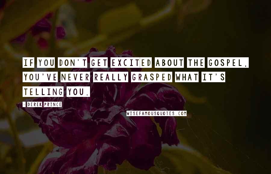 Derek Prince Quotes: If you don't get excited about the gospel, you've never really grasped what it's telling you.