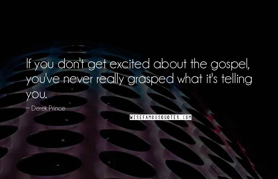 Derek Prince Quotes: If you don't get excited about the gospel, you've never really grasped what it's telling you.