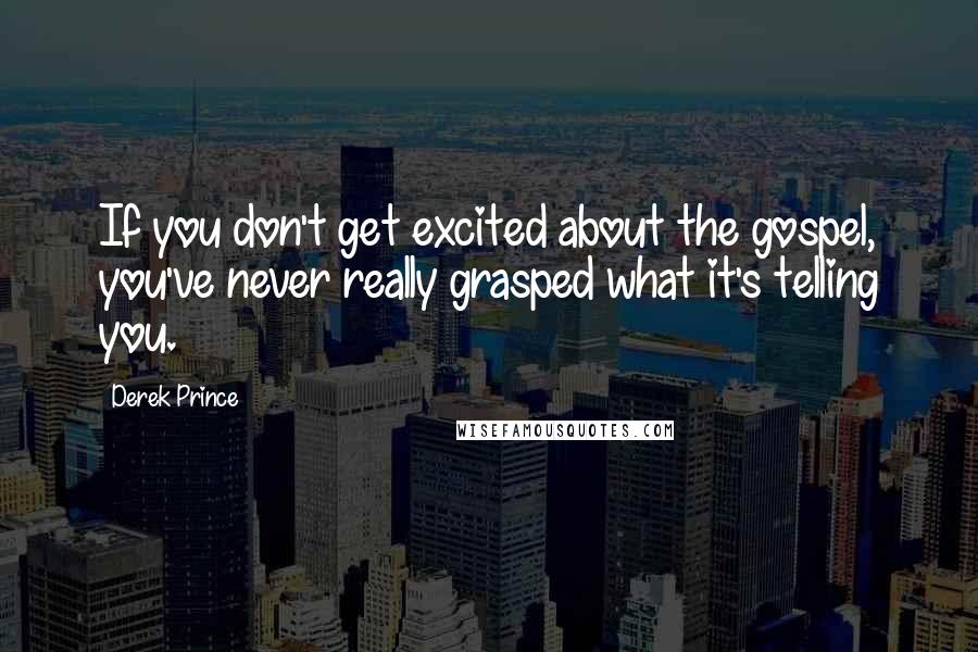 Derek Prince Quotes: If you don't get excited about the gospel, you've never really grasped what it's telling you.