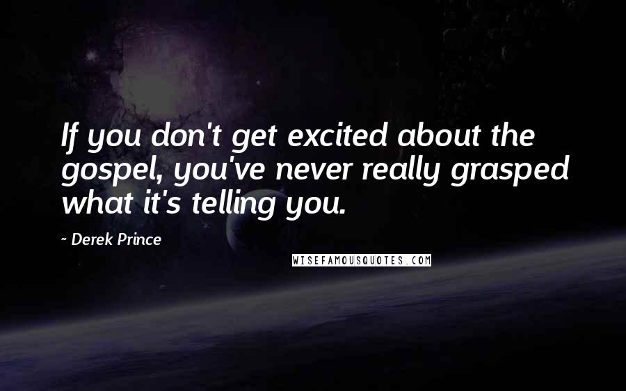 Derek Prince Quotes: If you don't get excited about the gospel, you've never really grasped what it's telling you.