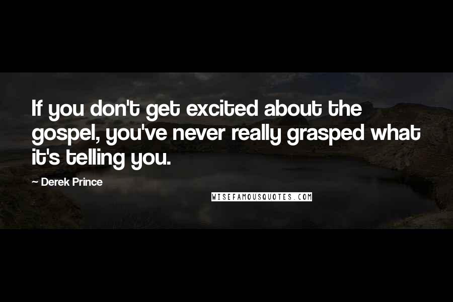 Derek Prince Quotes: If you don't get excited about the gospel, you've never really grasped what it's telling you.