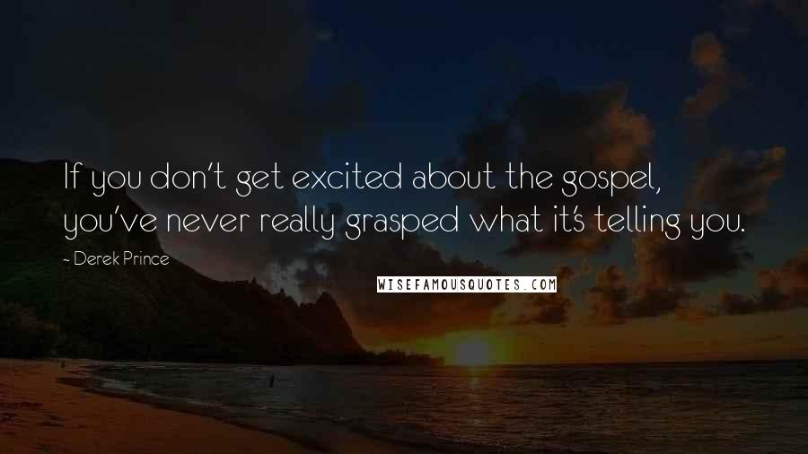 Derek Prince Quotes: If you don't get excited about the gospel, you've never really grasped what it's telling you.