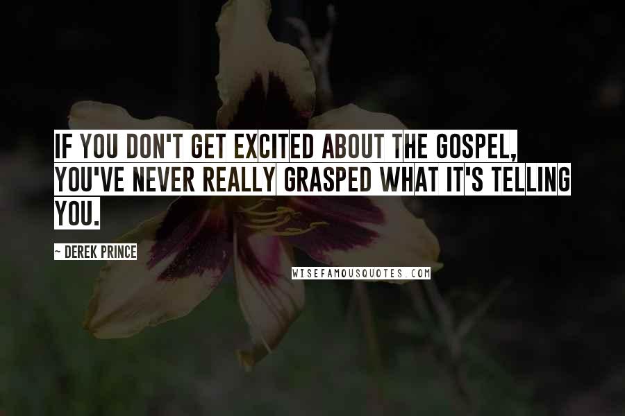 Derek Prince Quotes: If you don't get excited about the gospel, you've never really grasped what it's telling you.