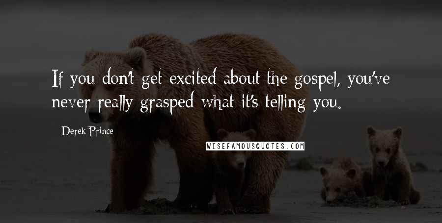Derek Prince Quotes: If you don't get excited about the gospel, you've never really grasped what it's telling you.