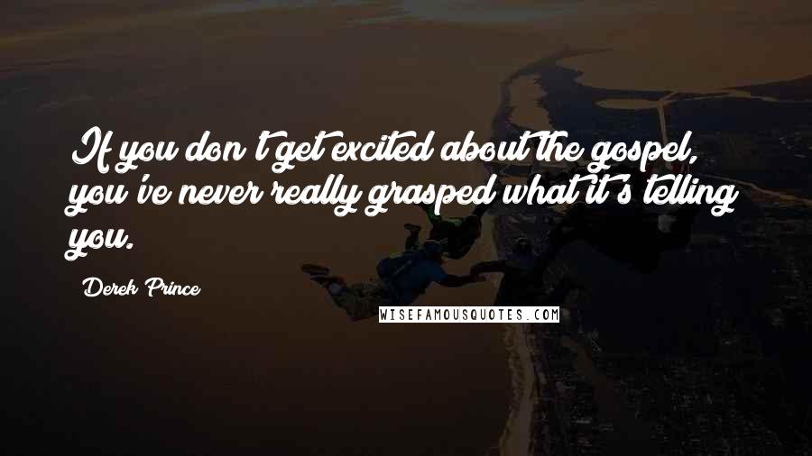 Derek Prince Quotes: If you don't get excited about the gospel, you've never really grasped what it's telling you.