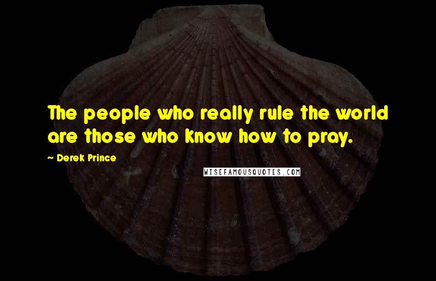 Derek Prince Quotes: The people who really rule the world are those who know how to pray.