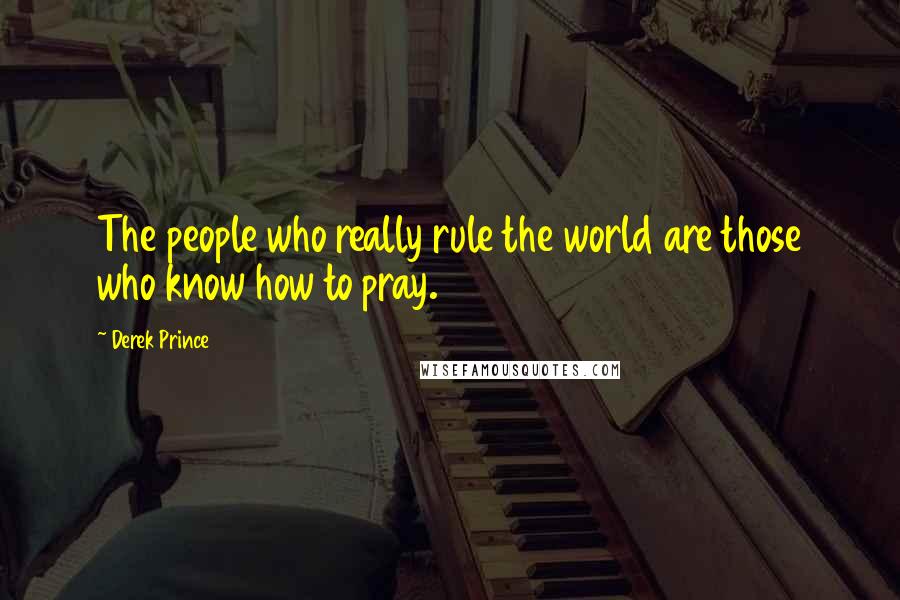 Derek Prince Quotes: The people who really rule the world are those who know how to pray.