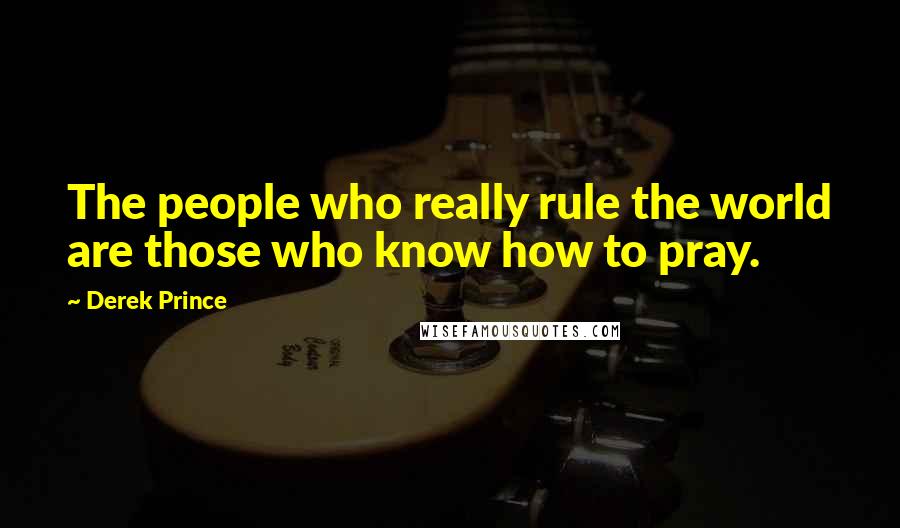 Derek Prince Quotes: The people who really rule the world are those who know how to pray.