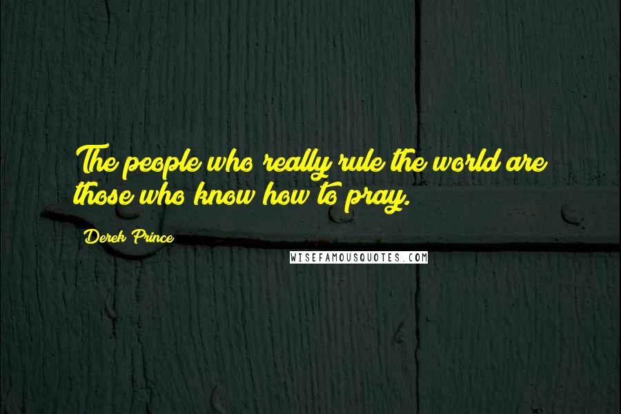 Derek Prince Quotes: The people who really rule the world are those who know how to pray.