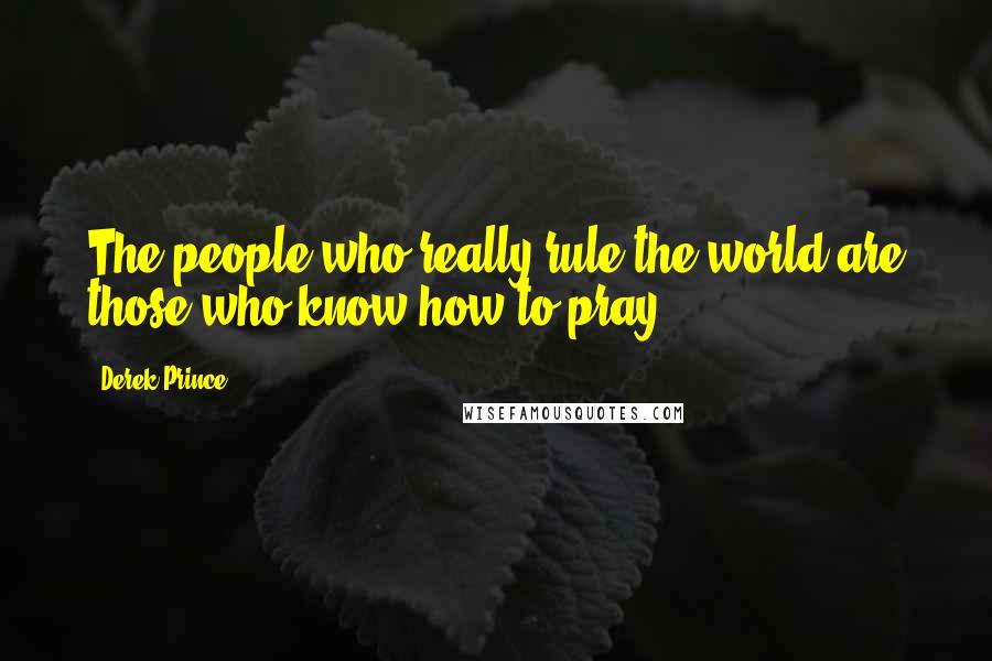 Derek Prince Quotes: The people who really rule the world are those who know how to pray.