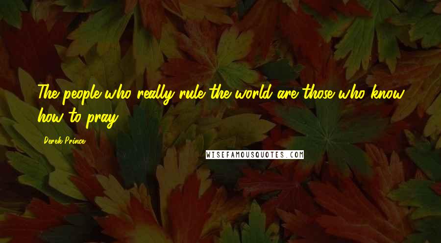 Derek Prince Quotes: The people who really rule the world are those who know how to pray.