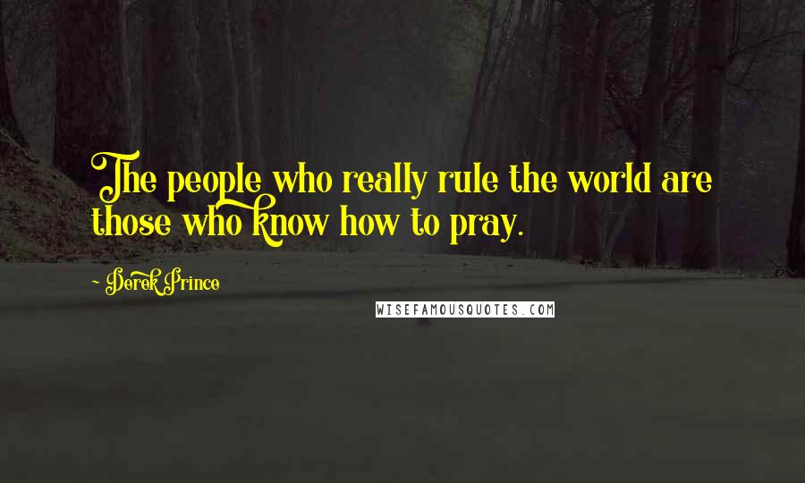 Derek Prince Quotes: The people who really rule the world are those who know how to pray.