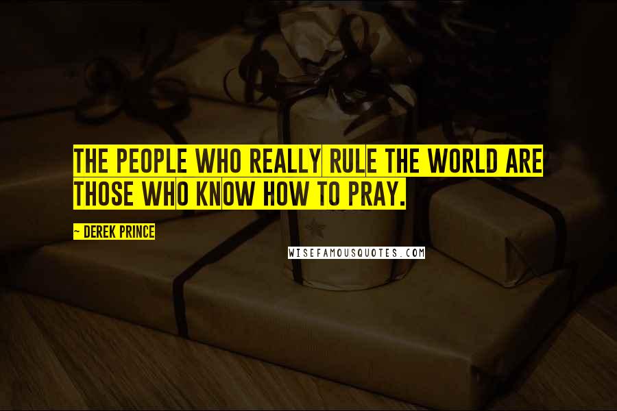 Derek Prince Quotes: The people who really rule the world are those who know how to pray.