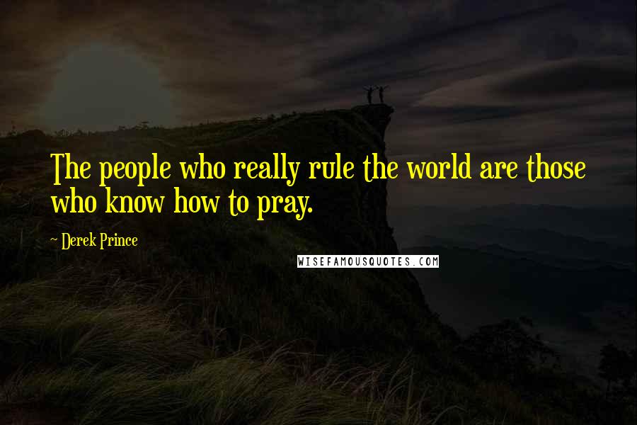 Derek Prince Quotes: The people who really rule the world are those who know how to pray.