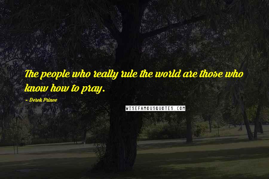 Derek Prince Quotes: The people who really rule the world are those who know how to pray.