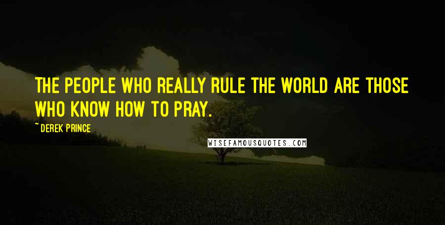 Derek Prince Quotes: The people who really rule the world are those who know how to pray.